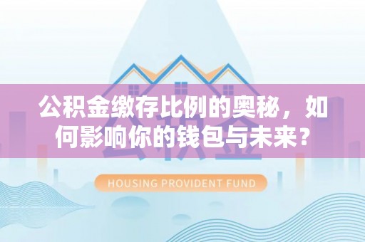 浪卡子公积金缴存比例的奥秘，如何影响你的钱包与未来？