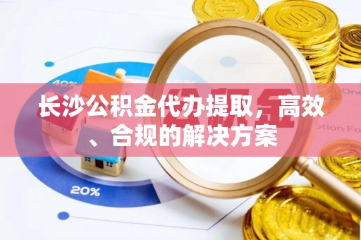 浪卡子长沙公积金代办提取，高效、合规的解决方案