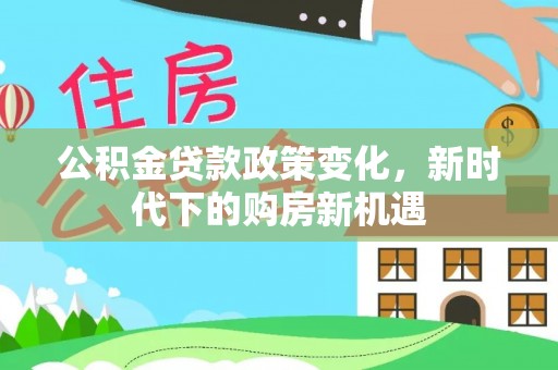 浪卡子公积金贷款政策变化，新时代下的购房新机遇