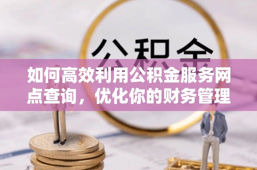 浪卡子如何高效利用公积金服务网点查询，优化你的财务管理