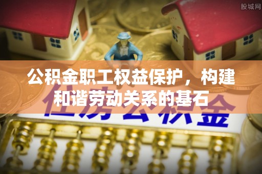 浪卡子公积金职工权益保护，构建和谐劳动关系的基石