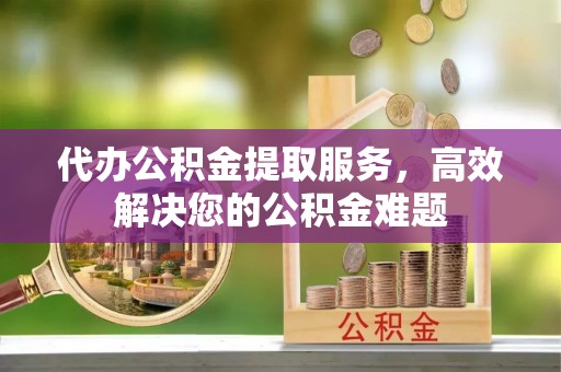 浪卡子代办公积金提取服务，高效解决您的公积金难题
