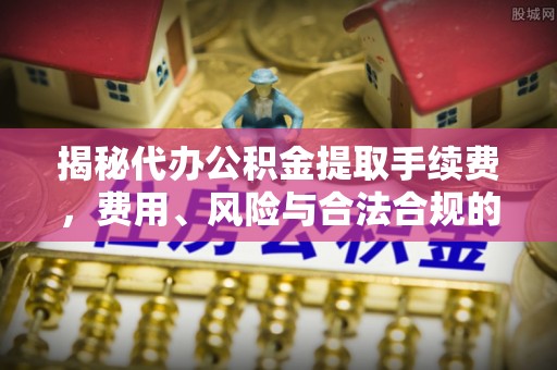 浪卡子揭秘代办公积金提取手续费，费用、风险与合法合规的全解析