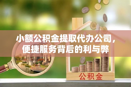 浪卡子小额公积金提取代办公司，便捷服务背后的利与弊