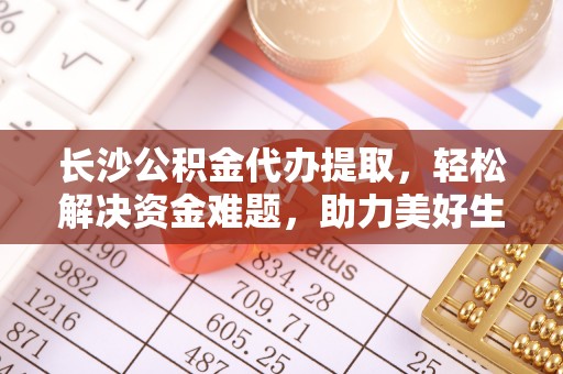 浪卡子长沙公积金代办提取，轻松解决资金难题，助力美好生活