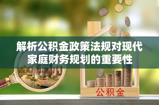 浪卡子解析公积金政策法规对现代家庭财务规划的重要性