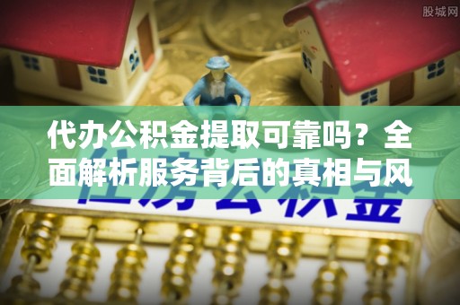 浪卡子代办公积金提取可靠吗？全面解析服务背后的真相与风险