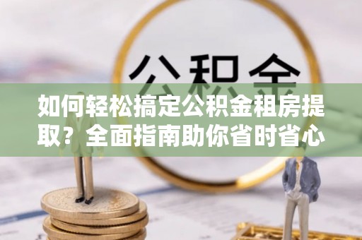 浪卡子如何轻松搞定公积金租房提取？全面指南助你省时省心