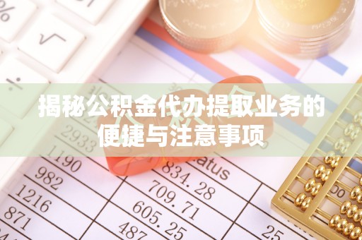 浪卡子揭秘公积金代办提取业务的便捷与注意事项