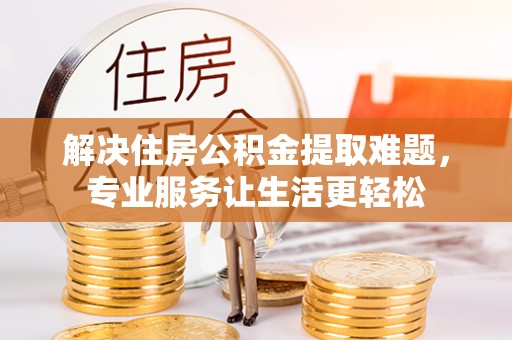 浪卡子解决住房公积金提取难题，专业服务让生活更轻松
