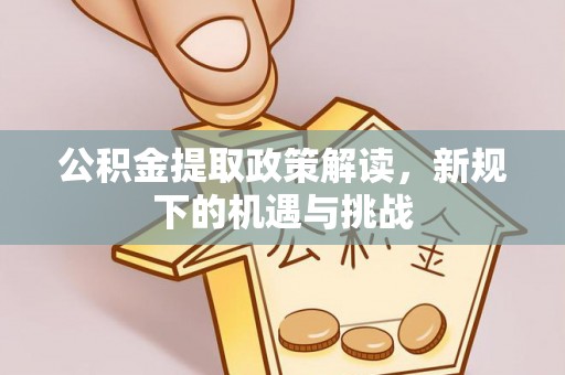 浪卡子公积金提取政策解读，新规下的机遇与挑战