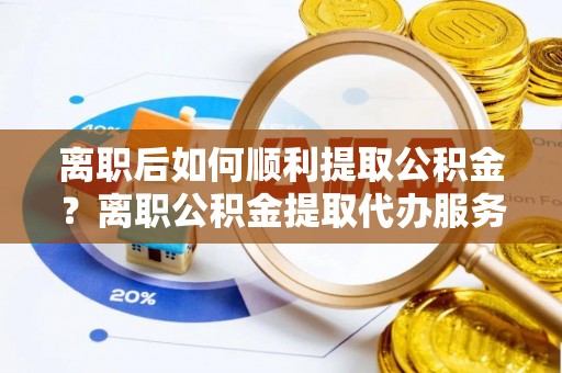 浪卡子离职后如何顺利提取公积金？离职公积金提取代办服务帮你搞定！