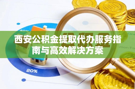 浪卡子西安公积金提取代办服务指南与高效解决方案