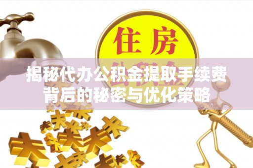 浪卡子揭秘代办公积金提取手续费背后的秘密与优化策略