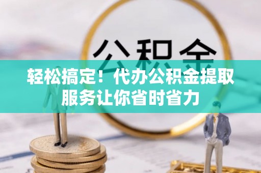 浪卡子轻松搞定！代办公积金提取服务让你省时省力