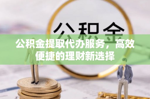 浪卡子公积金提取代办服务，高效便捷的理财新选择