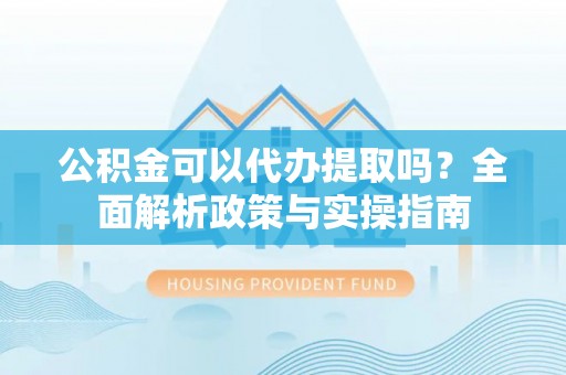 浪卡子公积金可以代办提取吗？全面解析政策与实操指南