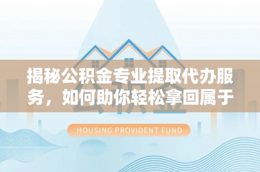 浪卡子揭秘公积金专业提取代办服务，如何助你轻松拿回属于你的资金