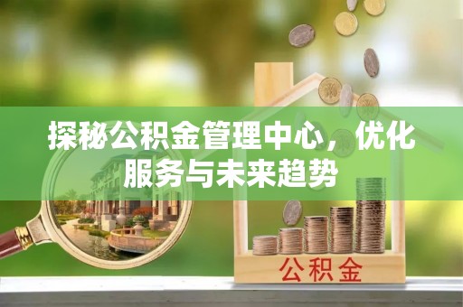 浪卡子探秘公积金管理中心，优化服务与未来趋势