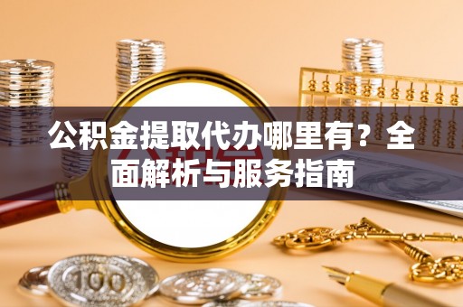 浪卡子公积金提取代办哪里有？全面解析与服务指南