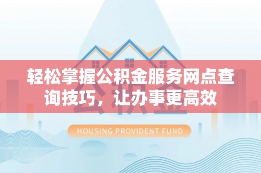 浪卡子轻松掌握公积金服务网点查询技巧，让办事更高效