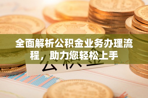 浪卡子全面解析公积金业务办理流程，助力您轻松上手