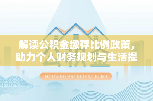 浪卡子解读公积金缴存比例政策，助力个人财务规划与生活提升