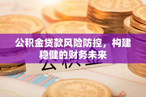 浪卡子公积金贷款风险防控，构建稳健的财务未来