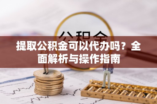 浪卡子提取公积金可以代办吗？全面解析与操作指南