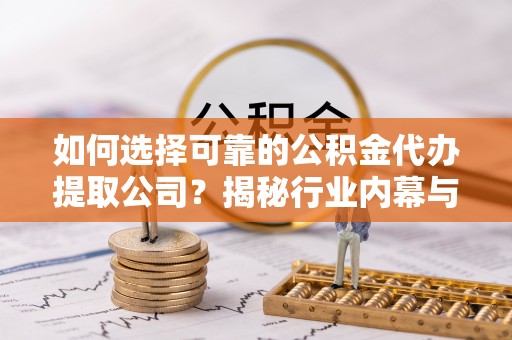浪卡子如何选择可靠的公积金代办提取公司？揭秘行业内幕与服务指南