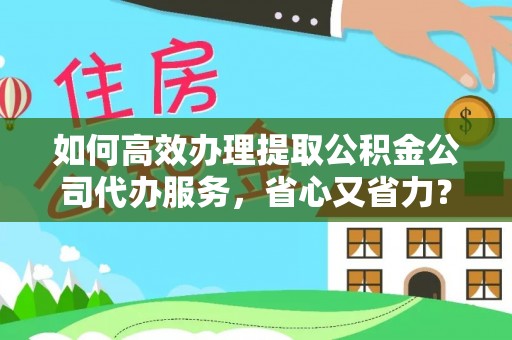 浪卡子如何高效办理提取公积金公司代办服务，省心又省力？