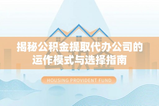 浪卡子揭秘公积金提取代办公司的运作模式与选择指南