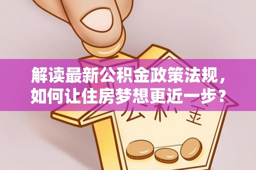 浪卡子解读最新公积金政策法规，如何让住房梦想更近一步？