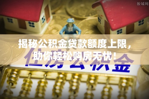 浪卡子揭秘公积金贷款额度上限，助你轻松购房无忧！