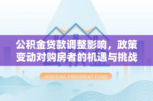 浪卡子公积金贷款调整影响，政策变动对购房者的机遇与挑战