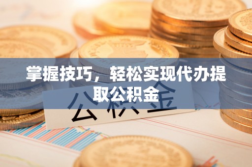 浪卡子掌握技巧，轻松实现代办提取公积金