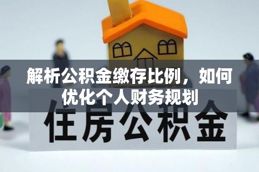 浪卡子解析公积金缴存比例，如何优化个人财务规划