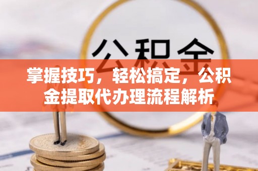 浪卡子掌握技巧，轻松搞定，公积金提取代办理流程解析