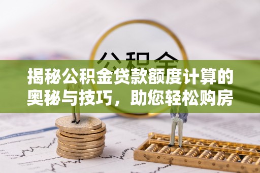 浪卡子揭秘公积金贷款额度计算的奥秘与技巧，助您轻松购房