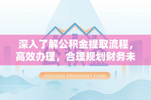 浪卡子深入了解公积金提取流程，高效办理，合理规划财务未来