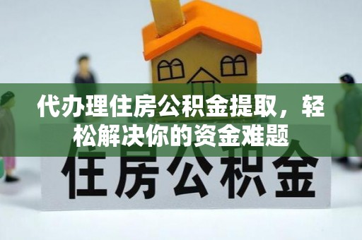 浪卡子代办理住房公积金提取，轻松解决你的资金难题