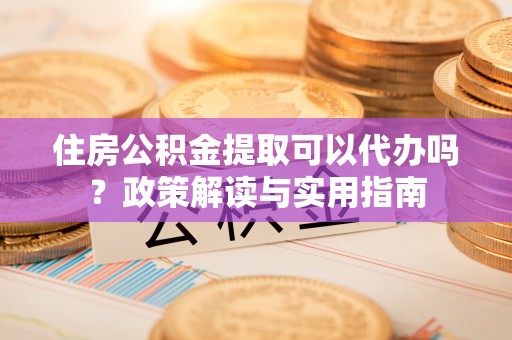 浪卡子住房公积金提取可以代办吗？政策解读与实用指南