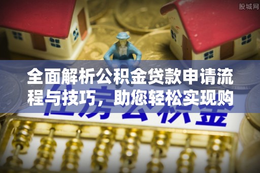 浪卡子全面解析公积金贷款申请流程与技巧，助您轻松实现购房梦想