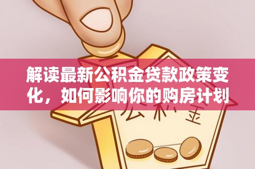 浪卡子解读最新公积金贷款政策变化，如何影响你的购房计划？