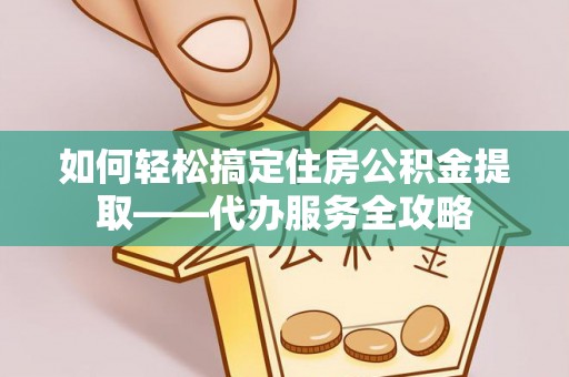 浪卡子如何轻松搞定住房公积金提取——代办服务全攻略