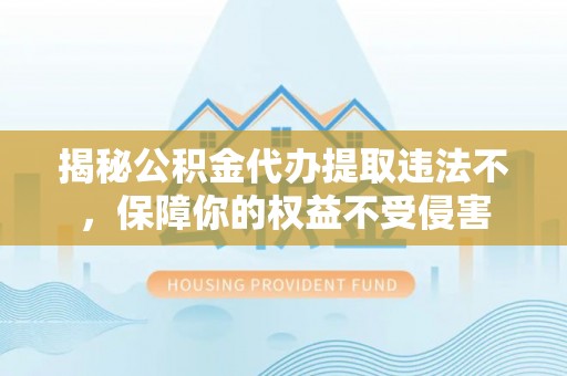 浪卡子揭秘公积金代办提取违法不，保障你的权益不受侵害