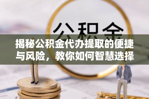 浪卡子揭秘公积金代办提取的便捷与风险，教你如何智慧选择