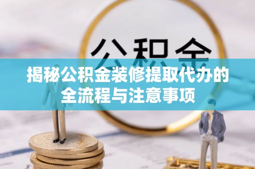 浪卡子揭秘公积金装修提取代办的全流程与注意事项
