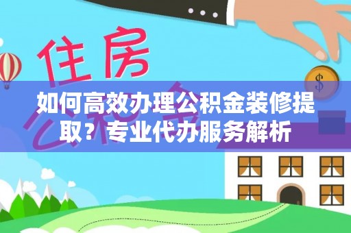 浪卡子如何高效办理公积金装修提取？专业代办服务解析
