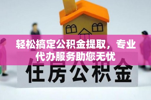 浪卡子轻松搞定公积金提取，专业代办服务助您无忧